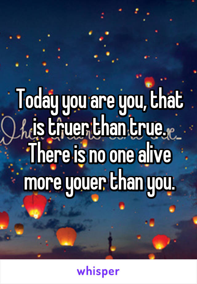 Today you are you, that is truer than true. There is no one alive more youer than you.