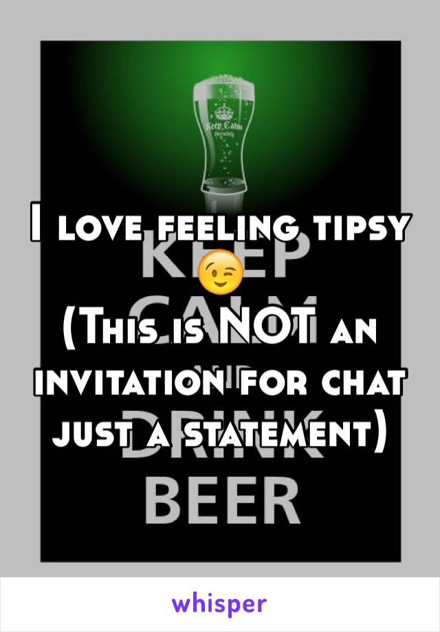 I love feeling tipsy 😉 
(This is NOT an invitation for chat just a statement) 