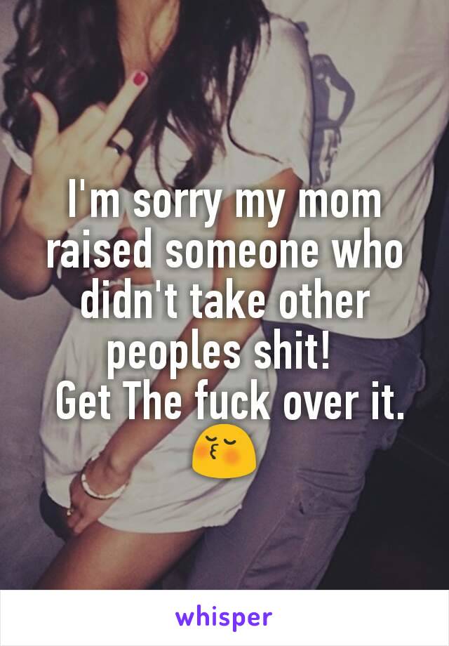 I'm sorry my mom raised someone who didn't take other peoples shit! 
 Get The fuck over it. 😚