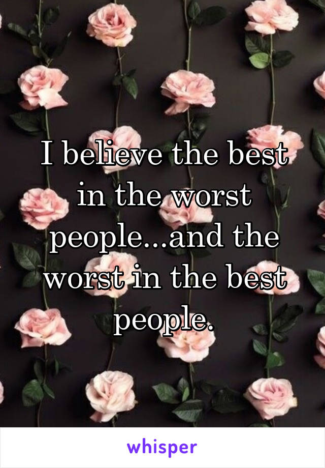 I believe the best in the worst people...and the worst in the best people.