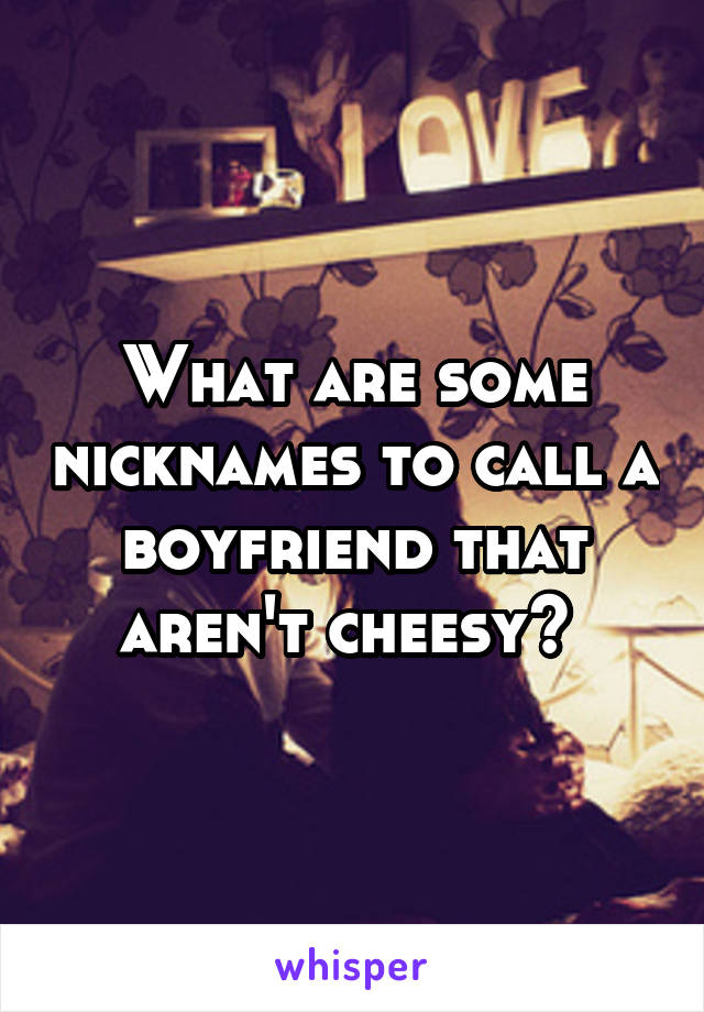 What are some nicknames to call a boyfriend that aren't cheesy? 