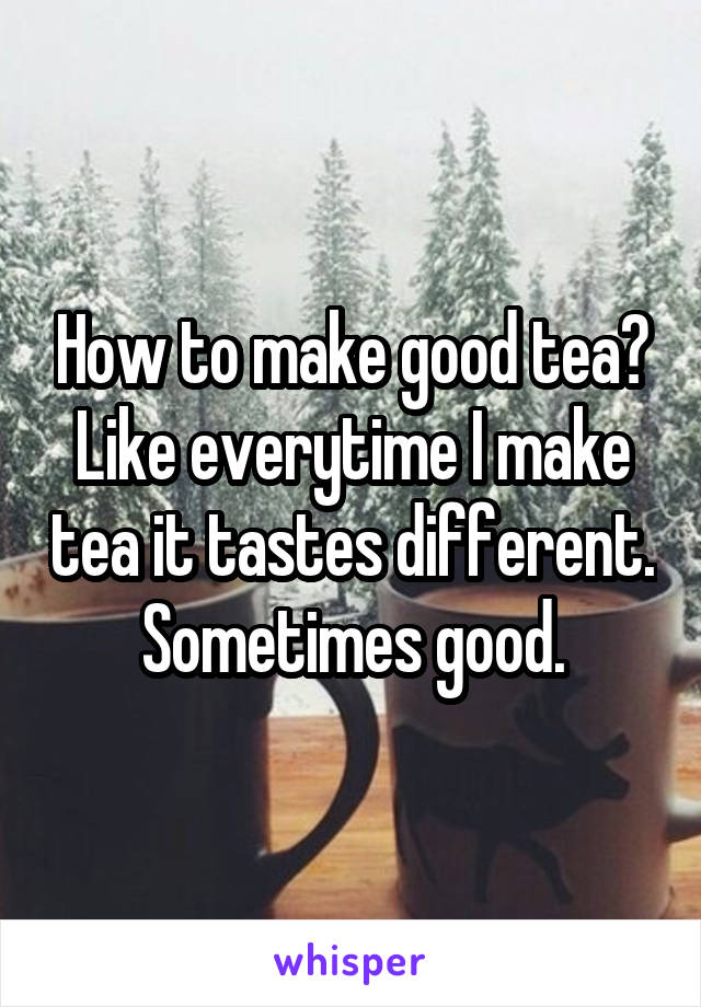 How to make good tea?
Like everytime I make tea it tastes different. Sometimes good.