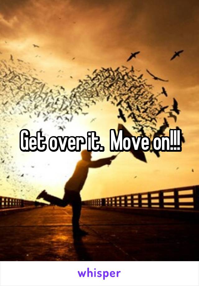 Get over it.  Move on!!!