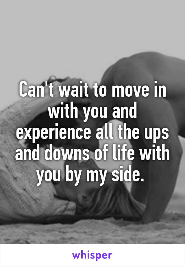 Can't wait to move in with you and experience all the ups and downs of life with you by my side. 