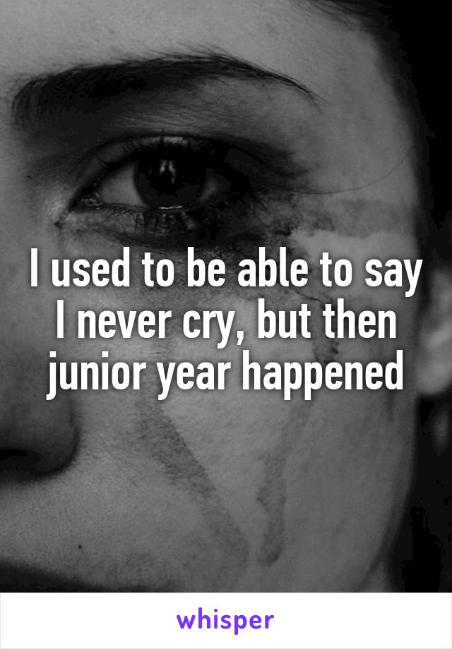 I used to be able to say I never cry, but then junior year happened