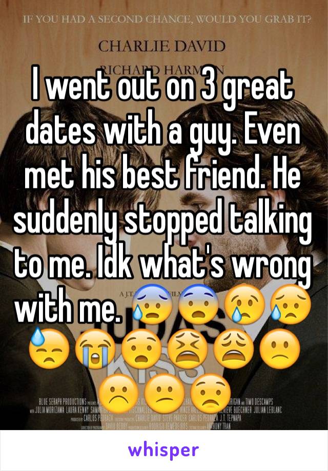 I went out on 3 great dates with a guy. Even met his best friend. He suddenly stopped talking to me. Idk what's wrong with me. 😰😨😢😥😓😭😧😫😩🙁☹️😕😟