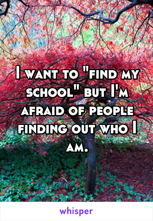 I want to "find my school" but I'm afraid of people finding out who I am.