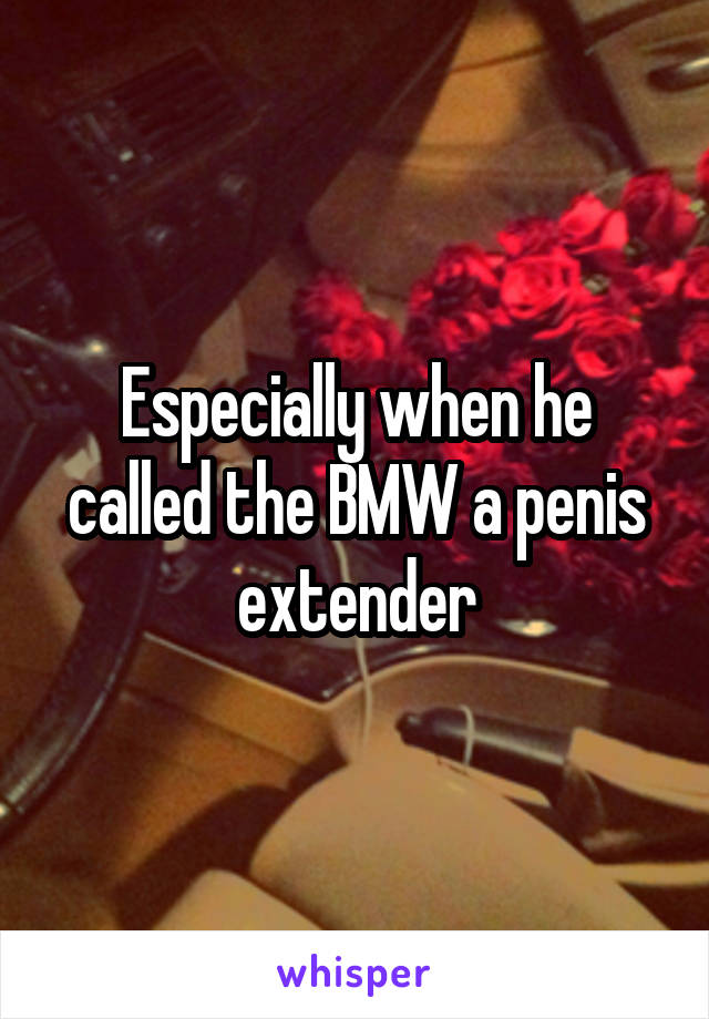 Especially when he called the BMW a penis extender