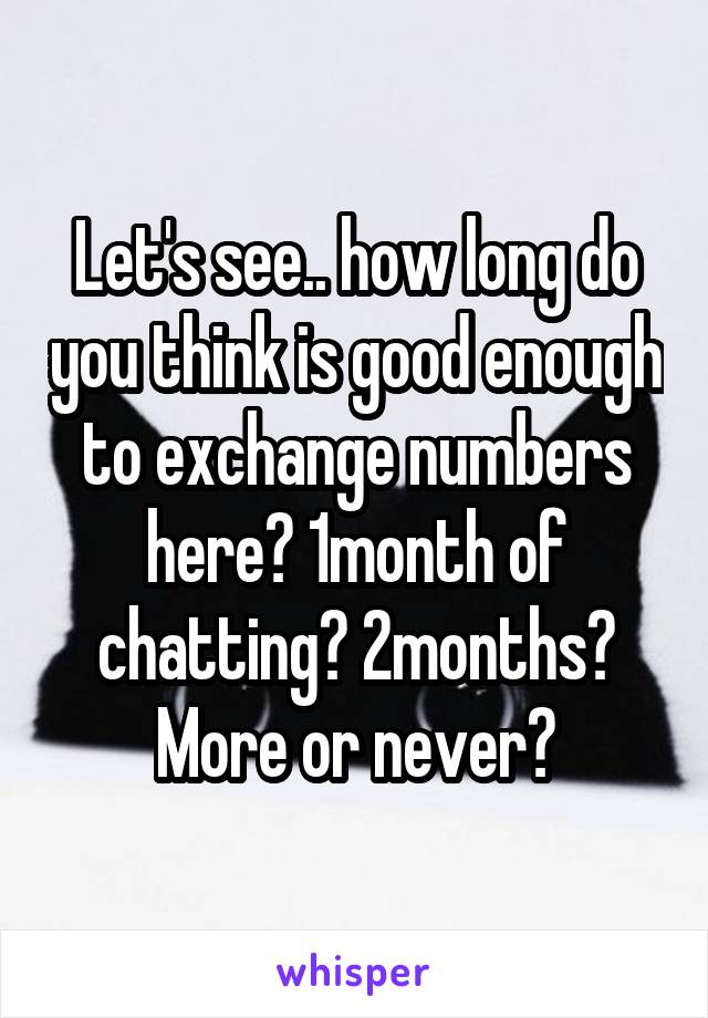 Let's see.. how long do you think is good enough to exchange numbers here? 1month of chatting? 2months? More or never?