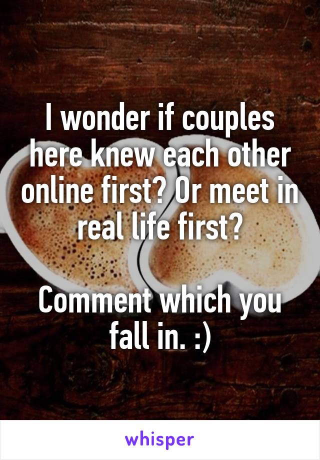 I wonder if couples here knew each other online first? Or meet in real life first?

Comment which you fall in. :)