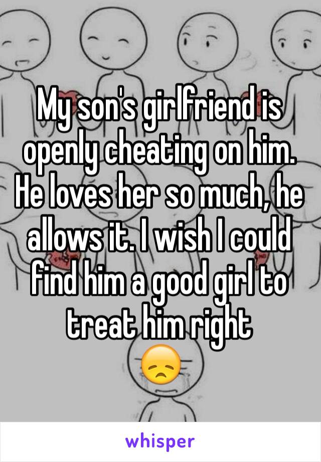 My son's girlfriend is openly cheating on him. He loves her so much, he allows it. I wish I could find him a good girl to treat him right
😞