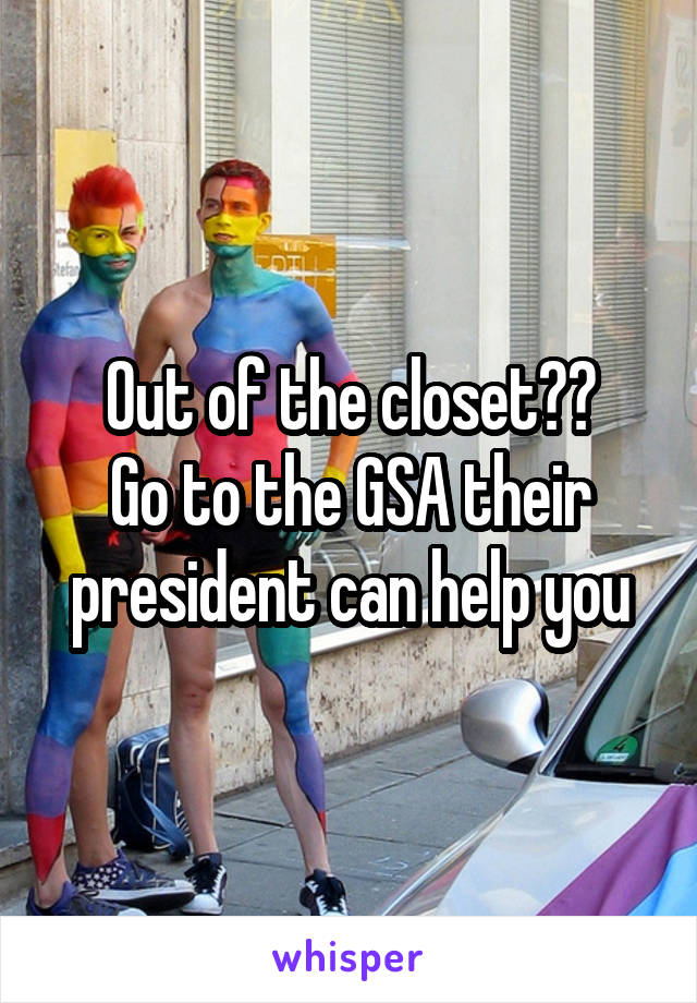 Out of the closet??
Go to the GSA their president can help you