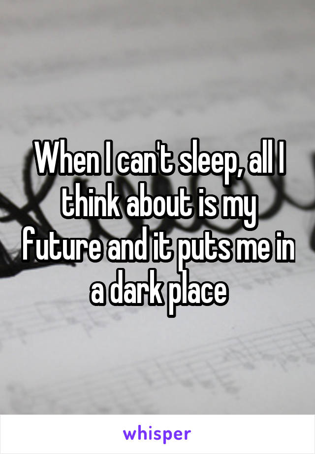 When I can't sleep, all I think about is my future and it puts me in a dark place