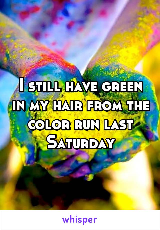 I still have green in my hair from the color run last Saturday