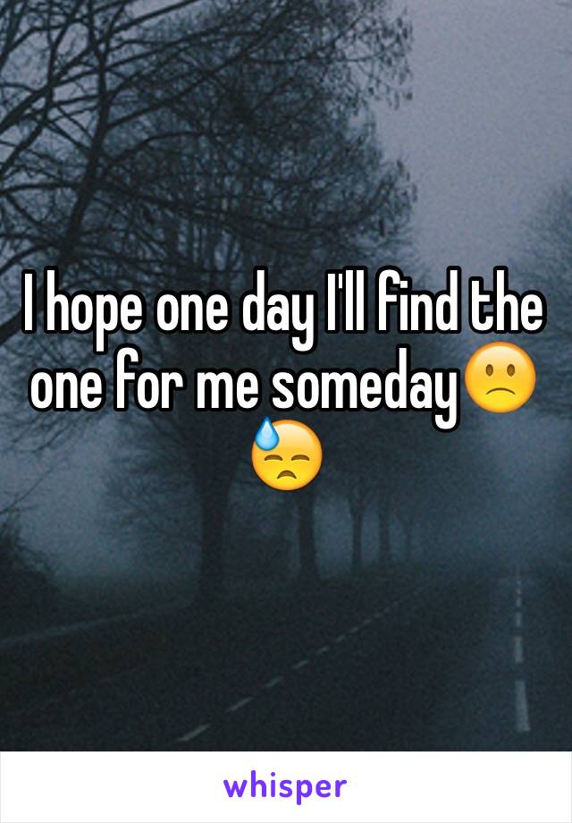 I hope one day I'll find the one for me someday🙁😓
