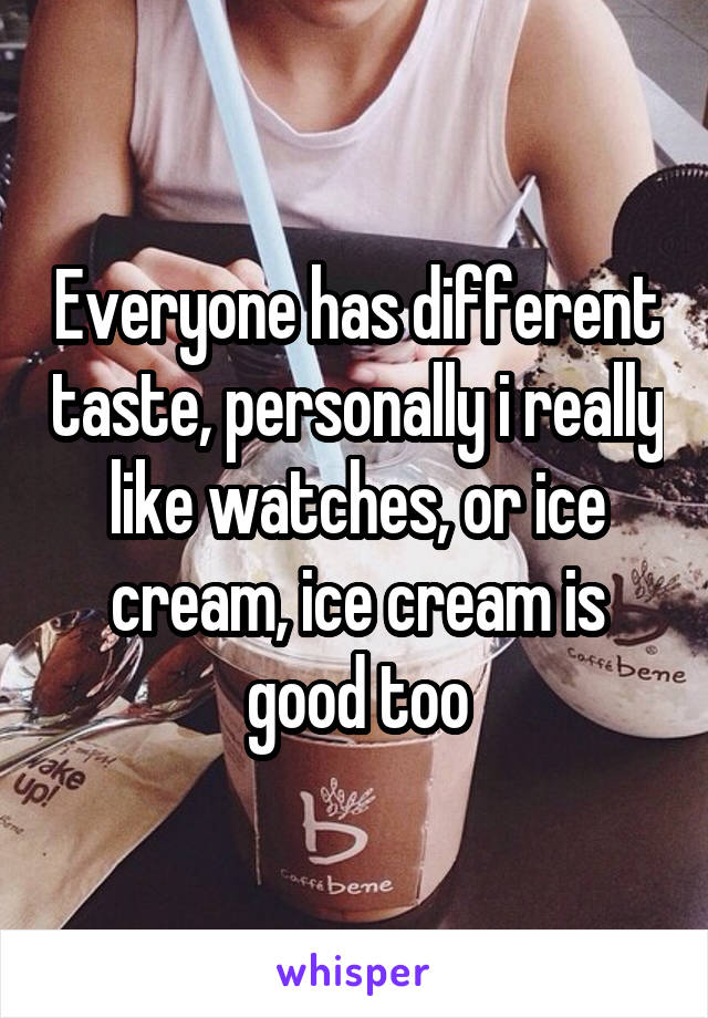 Everyone has different taste, personally i really like watches, or ice cream, ice cream is good too