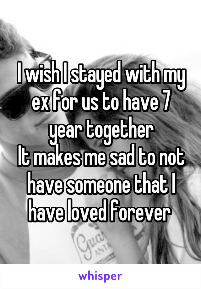 I wish I stayed with my ex for us to have 7 year together
It makes me sad to not have someone that I have loved forever 