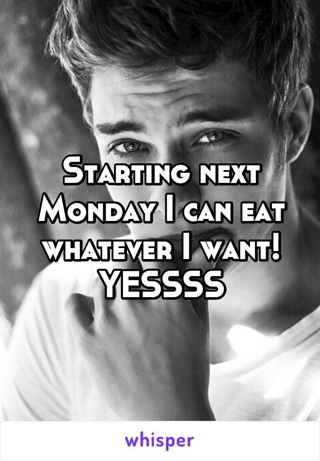 Starting next Monday I can eat whatever I want! YESSSS