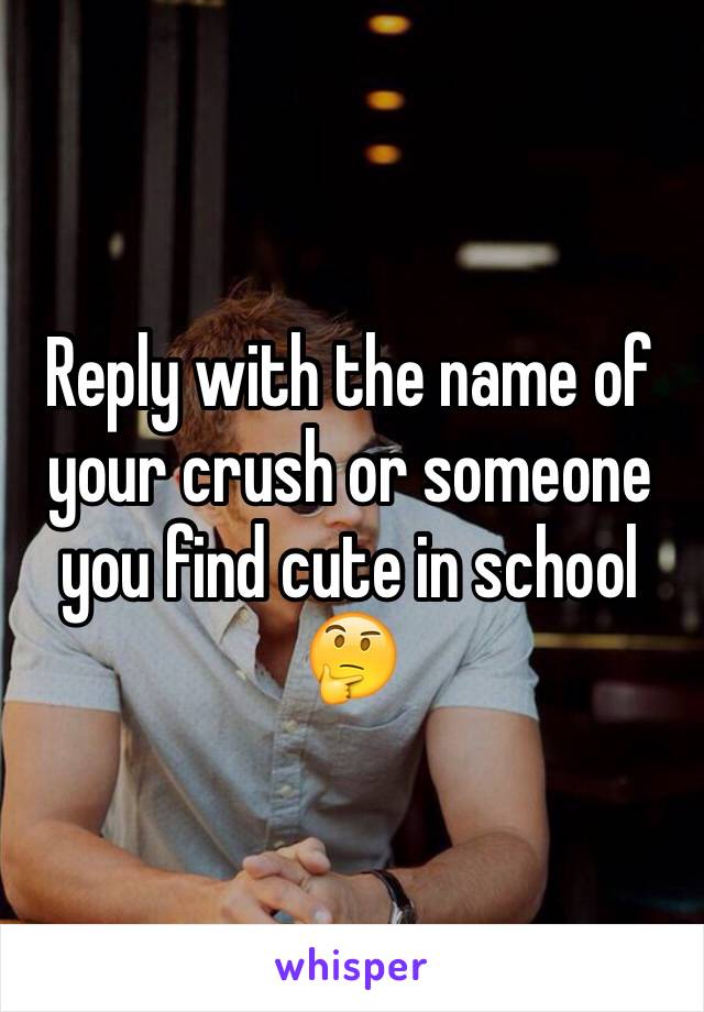 Reply with the name of your crush or someone you find cute in school 🤔