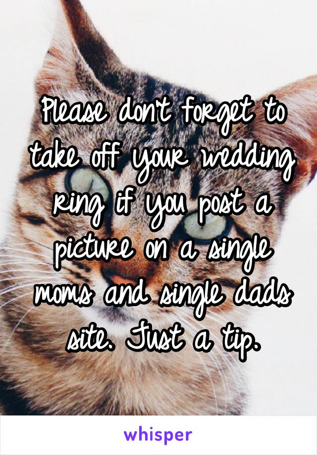 Please don't forget to take off your wedding ring if you post a picture on a single moms and single dads site. Just a tip.