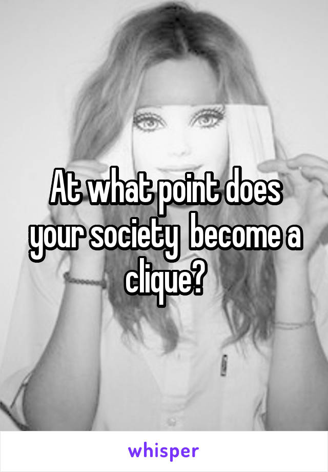 At what point does your society  become a clique?