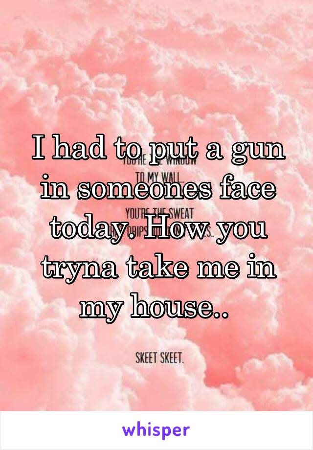 I had to put a gun in someones face today. How you tryna take me in my house.. 