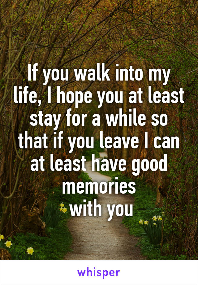 If you walk into my life, I hope you at least stay for a while so that if you leave I can at least have good memories
 with you