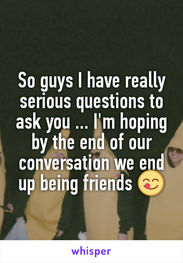 So guys I have really serious questions to ask you ... I'm hoping by the end of our conversation we end up being friends 😋