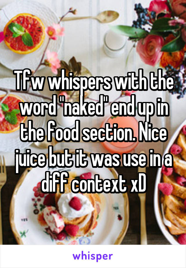 Tfw whispers with the word "naked" end up in the food section. Nice juice but it was use in a diff context xD