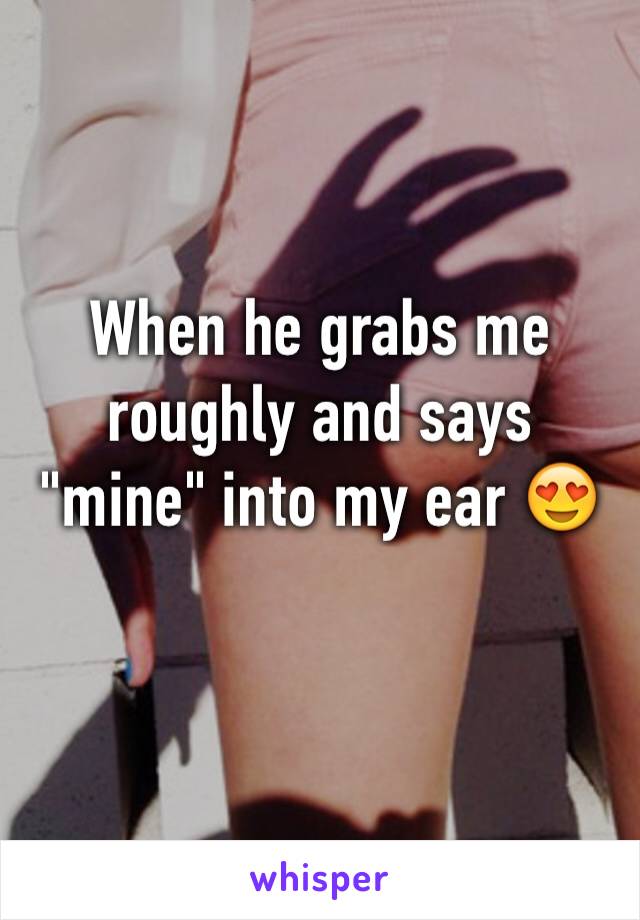 When he grabs me roughly and says "mine" into my ear 😍