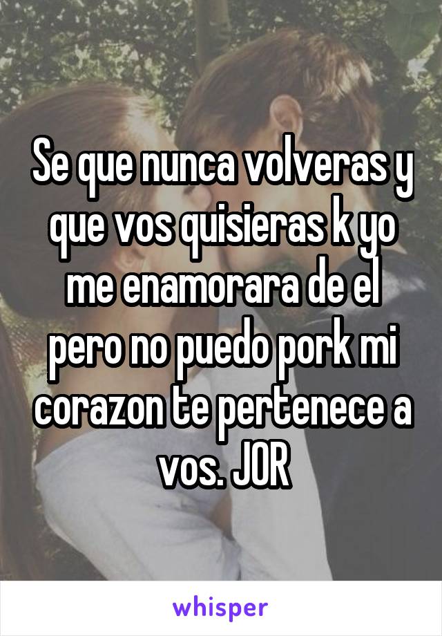 Se que nunca volveras y que vos quisieras k yo me enamorara de el pero no puedo pork mi corazon te pertenece a vos. JOR