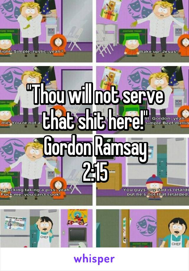 "Thou will not serve that shit here!"
Gordon Ramsay
2:15