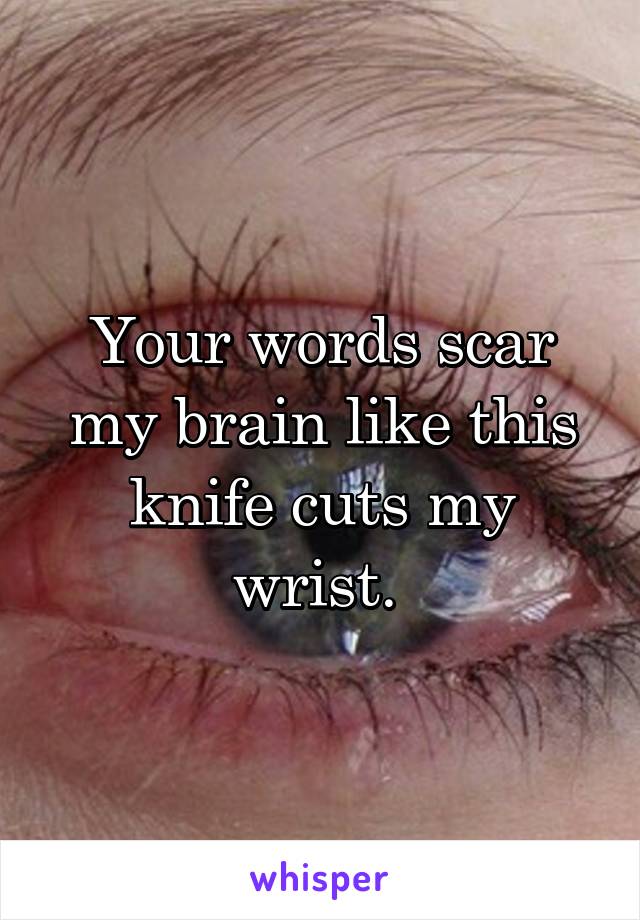 Your words scar my brain like this knife cuts my wrist. 