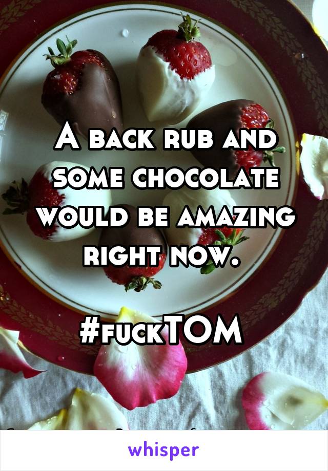 A back rub and some chocolate would be amazing right now. 

#fuckTOM 