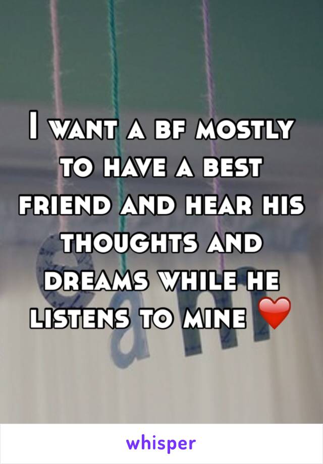 I want a bf mostly to have a best friend and hear his thoughts and dreams while he listens to mine ❤️
