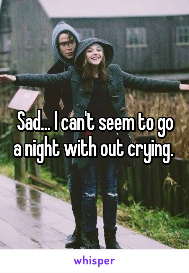 Sad... I can't seem to go a night with out crying. 