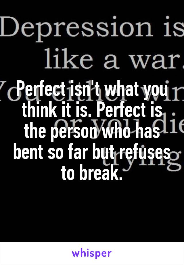 Perfect isn't what you think it is. Perfect is the person who has bent so far but refuses to break.