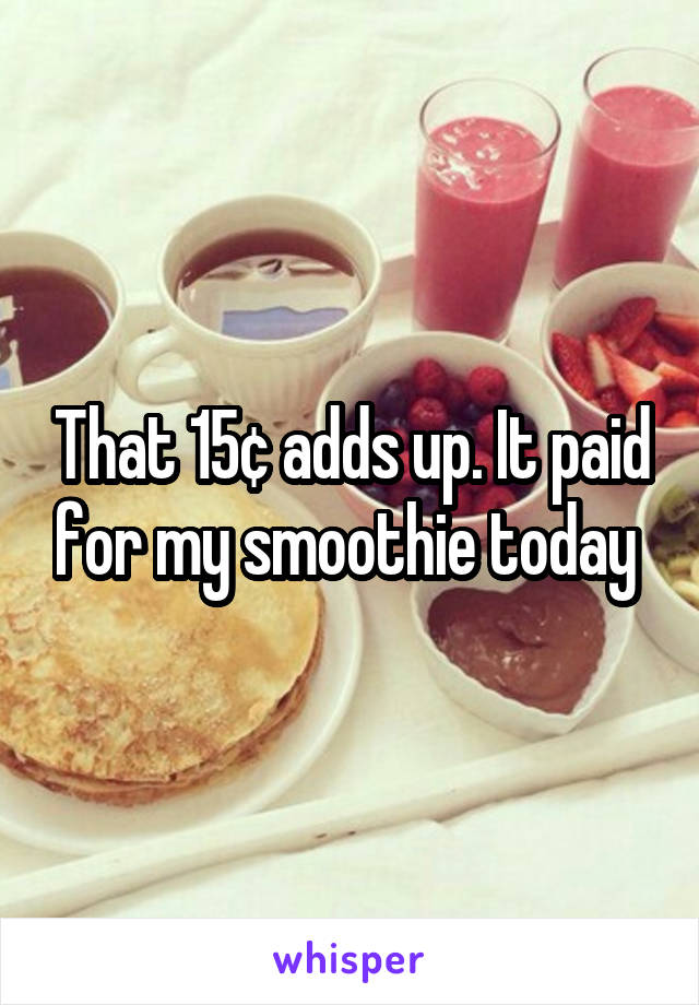 That 15¢ adds up. It paid for my smoothie today 