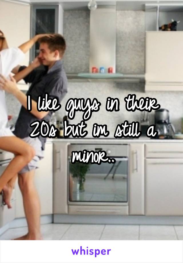 I like guys in their 20s but im still a minor..