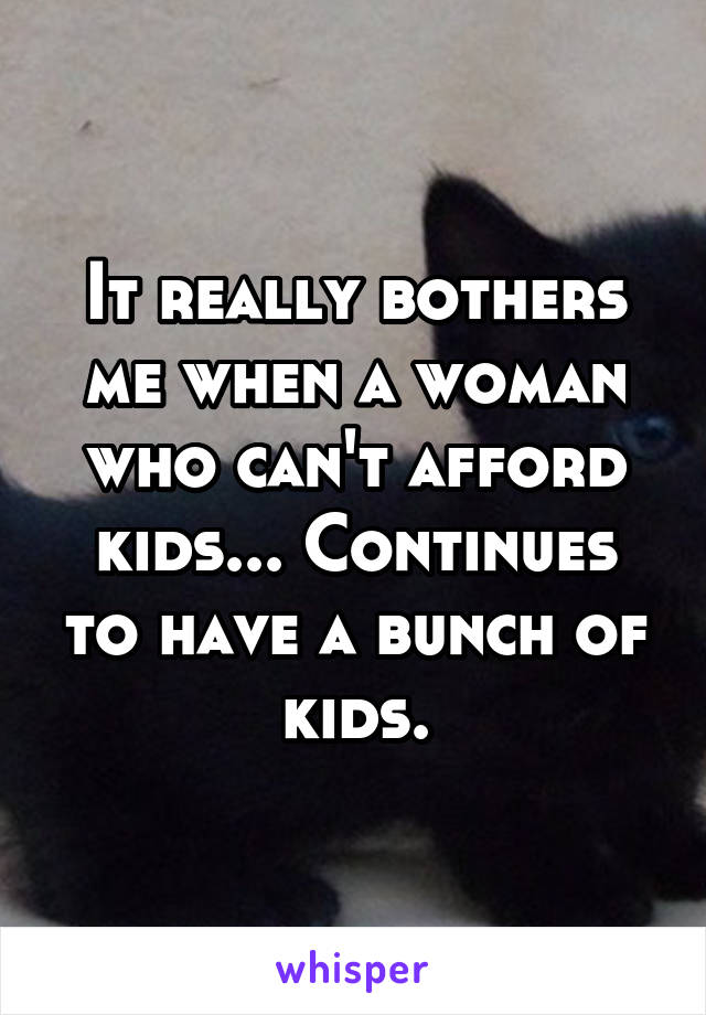 It really bothers me when a woman who can't afford kids... Continues to have a bunch of kids.