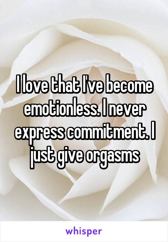 I love that I've become emotionless. I never express commitment. I just give orgasms