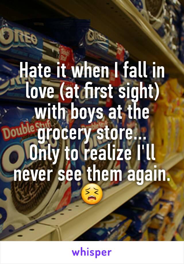 Hate it when I fall in love (at first sight) with boys at the grocery store...
Only to realize I'll never see them again. 😣