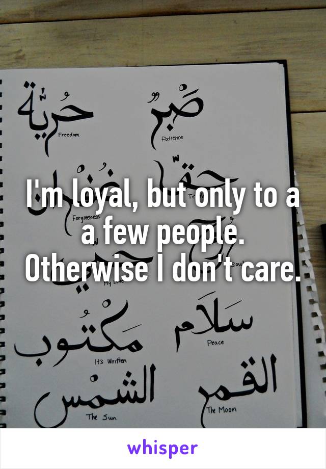 I'm loyal, but only to a a few people. Otherwise I don't care.