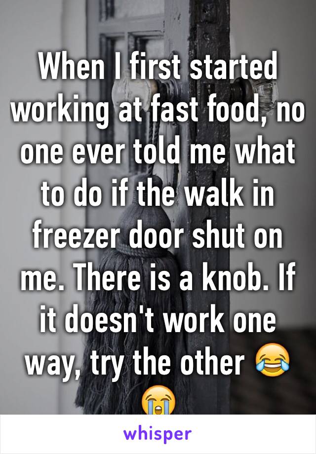 When I first started working at fast food, no one ever told me what to do if the walk in freezer door shut on me. There is a knob. If it doesn't work one way, try the other 😂😭