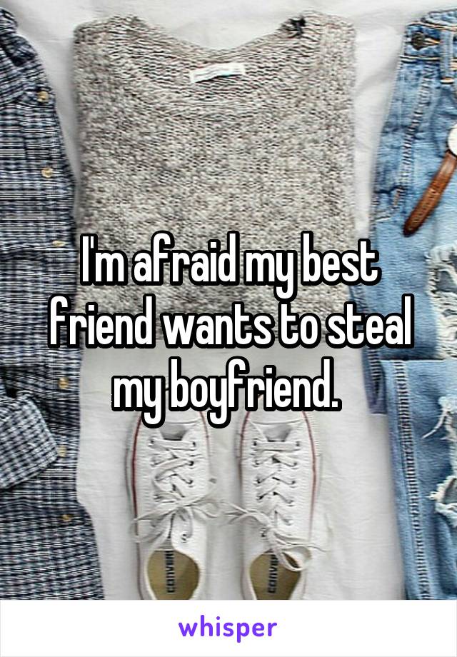 I'm afraid my best friend wants to steal my boyfriend. 