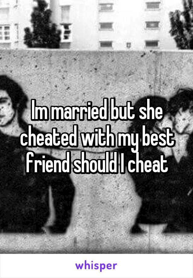 Im married but she cheated with my best friend should I cheat