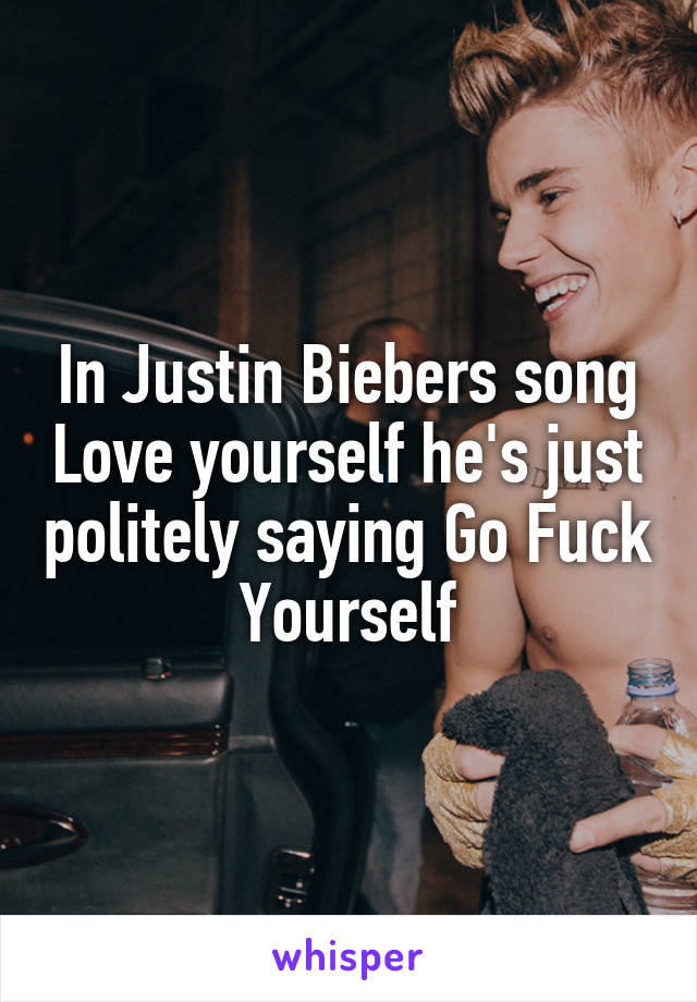 In Justin Biebers song Love yourself he's just politely saying Go Fuck Yourself