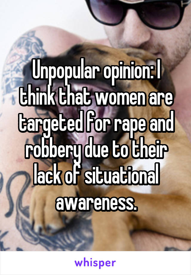 Unpopular opinion: I think that women are targeted for rape and robbery due to their lack of situational awareness.