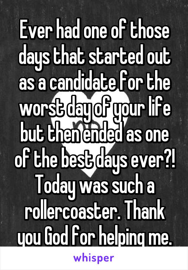 Ever had one of those days that started out as a candidate for the worst day of your life but then ended as one of the best days ever?! Today was such a rollercoaster. Thank you God for helping me.