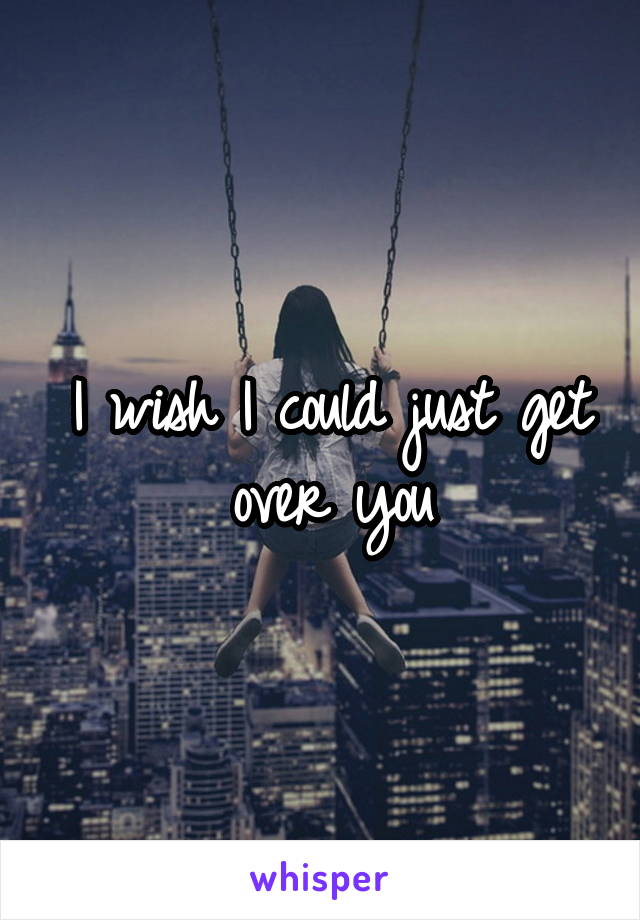 I wish I could just get over you